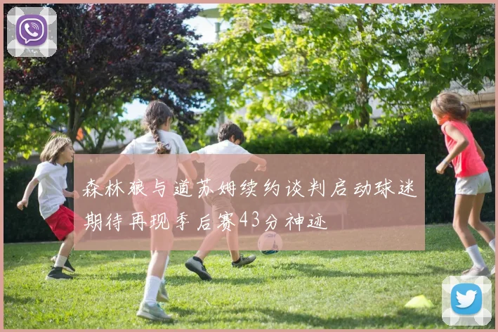 森林狼与道苏姆续约谈判启动球迷期待再现季后赛43分神迹
