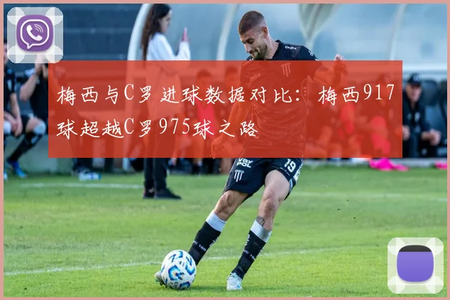 梅西与C罗进球数据对比：梅西917球超越C罗975球之路