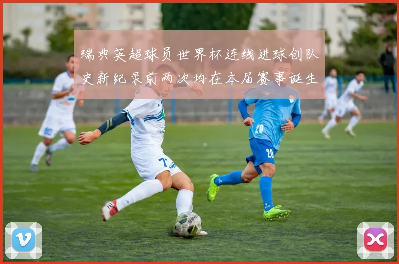 瑞典英超球员世界杯连线进球创队史新纪录前两次均在本届赛事诞生