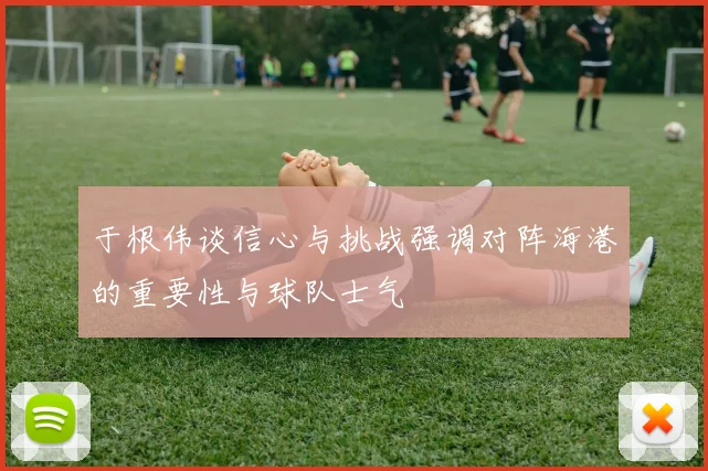 于根伟谈信心与挑战强调对阵海港的重要性与球队士气