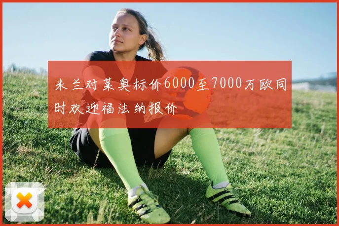 米兰对莱奥标价6000至7000万欧同时欢迎福法纳报价