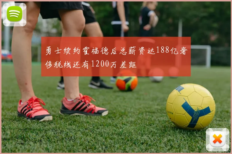 勇士续约霍福德后总薪资达188亿奢侈税线还有1200万差距