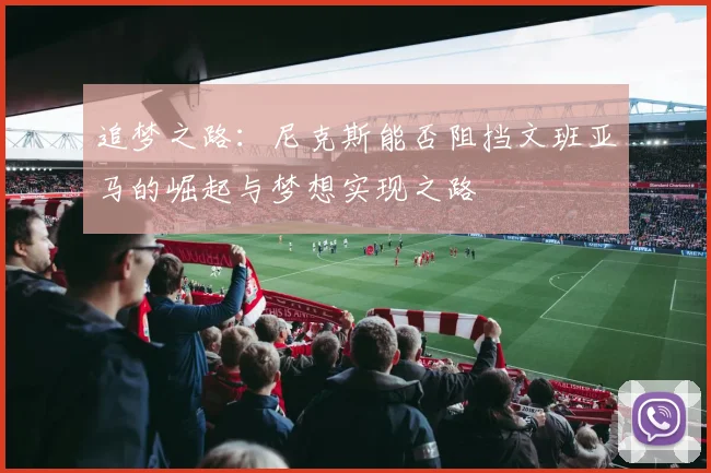 追梦之路：尼克斯能否阻挡文班亚马的崛起与梦想实现之路