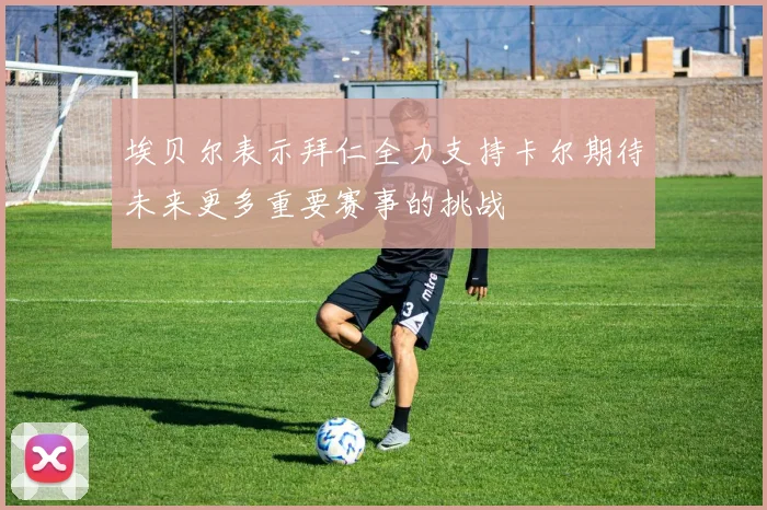 埃贝尔表示拜仁全力支持卡尔期待未来更多重要赛事的挑战