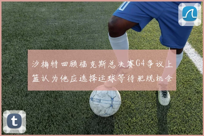 沙梅特回顾福克斯总决赛G4争议上篮认为他应选择运球等待犯规机会