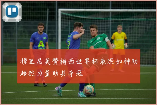 穆里尼奥赞梅西世界杯表现如神助超然力量助其夺冠