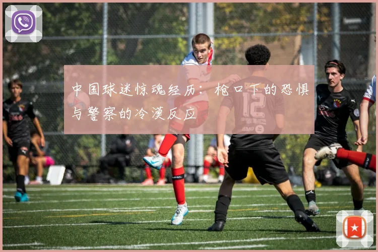 中国球迷惊魂经历：枪口下的恐惧与警察的冷漠反应