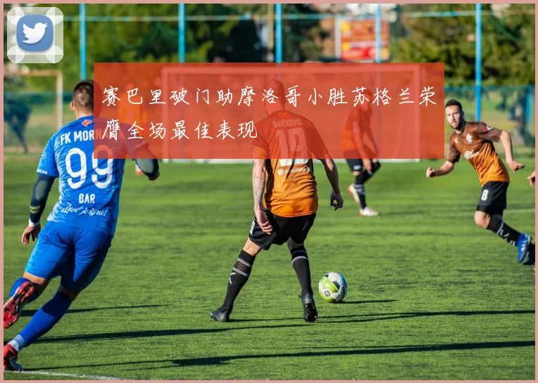 赛巴里破门助摩洛哥小胜苏格兰荣膺全场最佳表现