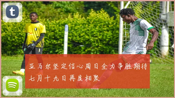 亚马尔坚定信心周日全力争胜期待七月十九日再度相聚