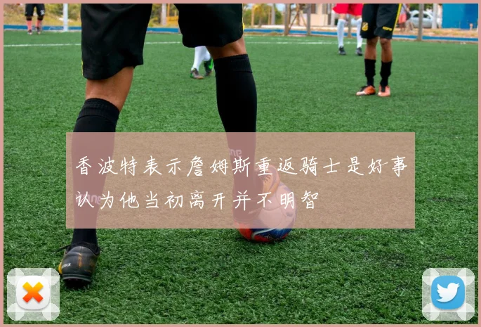 香波特表示詹姆斯重返骑士是好事认为他当初离开并不明智