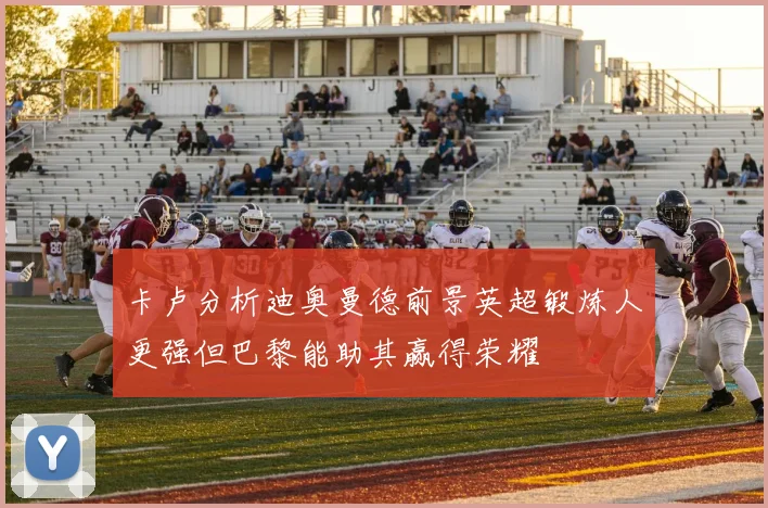 卡卢分析迪奥曼德前景英超锻炼人更强但巴黎能助其赢得荣耀