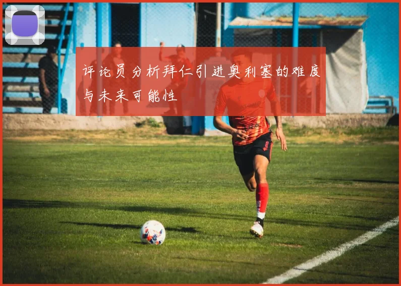 评论员分析拜仁引进奥利塞的难度与未来可能性