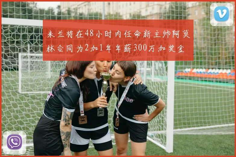 米兰将在48小时内任命新主帅阿莫林合同为2加1年年薪300万加奖金