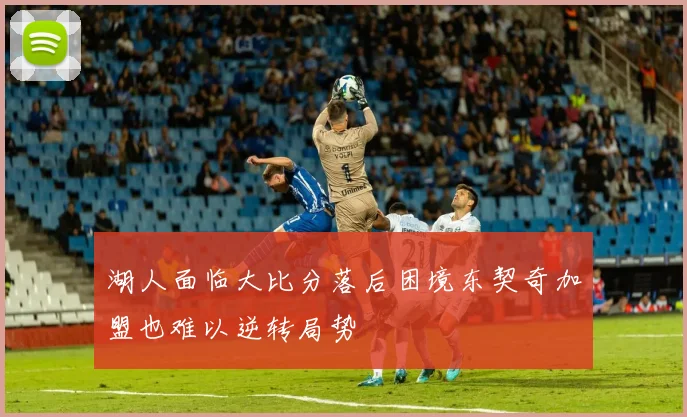 湖人面临大比分落后困境东契奇加盟也难以逆转局势