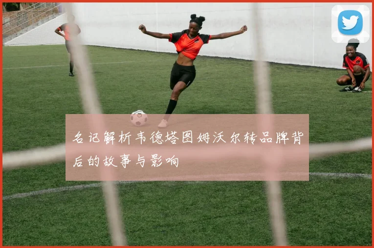 名记解析韦德塔图姆沃尔转品牌背后的故事与影响