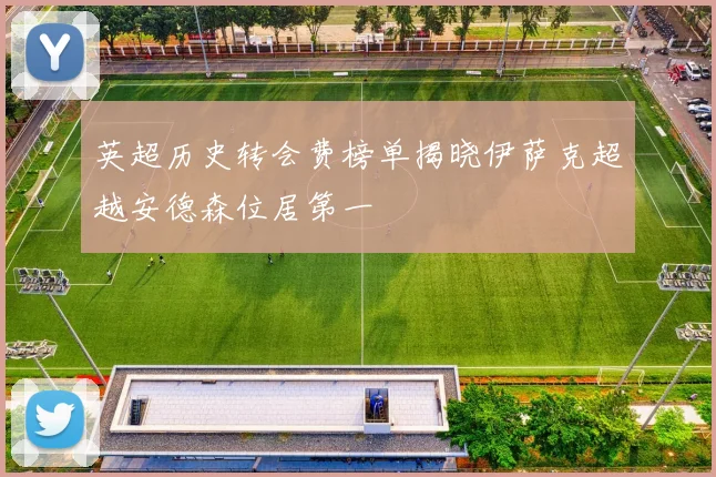 英超历史转会费榜单揭晓伊萨克超越安德森位居第一