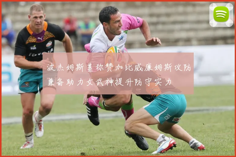 波杰姆斯基称赞加比威廉姆斯攻防兼备助力女武神提升防守实力