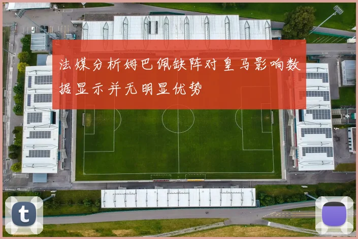 法媒分析姆巴佩缺阵对皇马影响数据显示并无明显优势