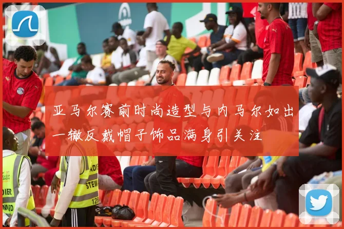 亚马尔赛前时尚造型与内马尔如出一辙反戴帽子饰品满身引关注