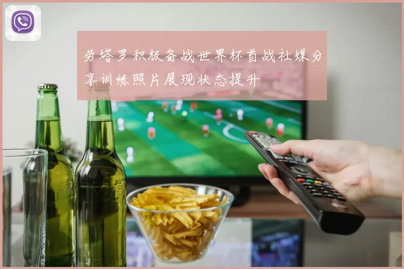 劳塔罗积极备战世界杯首战社媒分享训练照片展现状态提升