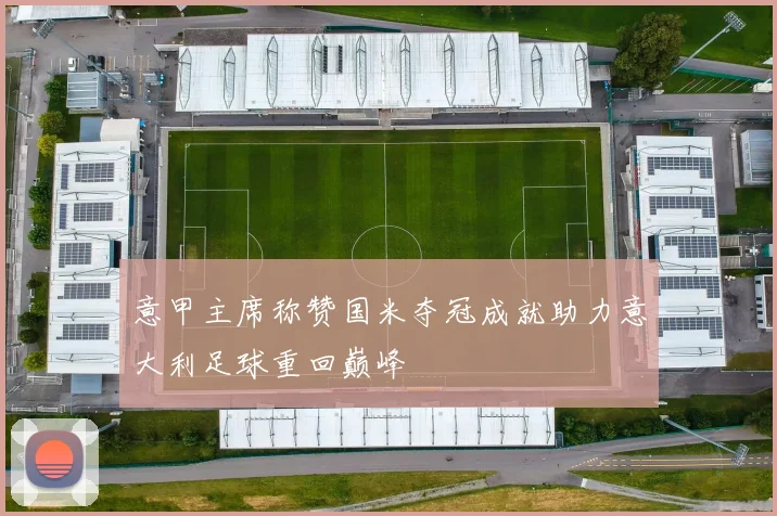 意甲主席称赞国米夺冠成就助力意大利足球重回巅峰