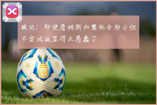 狼记：即使詹姆斯加盟机会渺小但不尝试就显得太愚蠢了