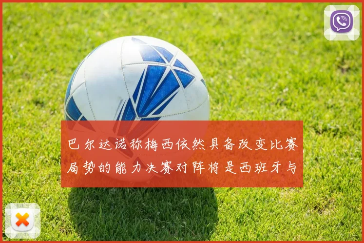 巴尔达诺称梅西依然具备改变比赛局势的能力决赛对阵将是西班牙与阿根廷