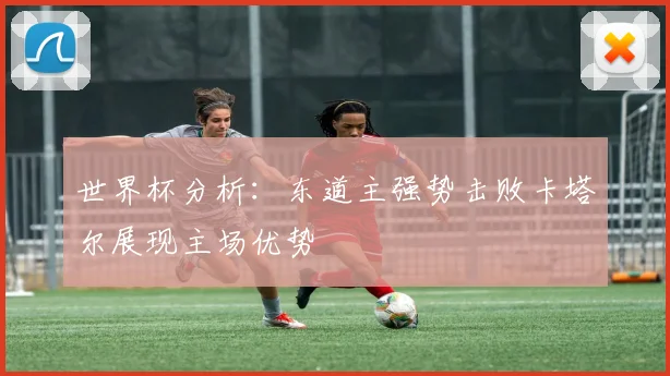 世界杯分析:东道主强势击败卡塔尔展现主场优势