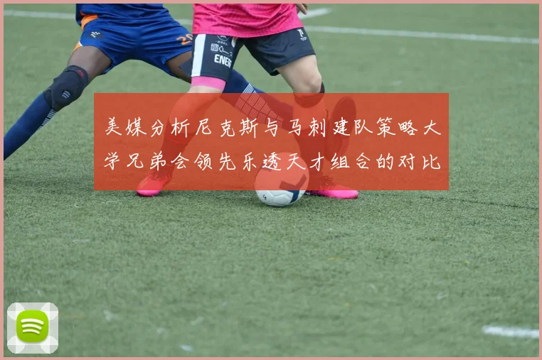 美媒分析尼克斯与马刺建队策略大学兄弟会领先乐透天才组合的对比