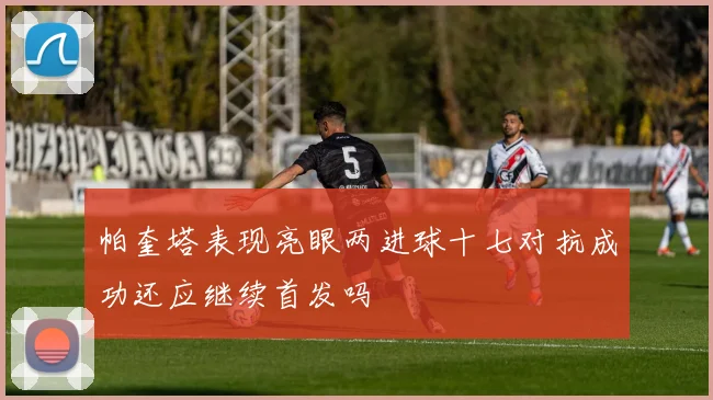 帕奎塔表现亮眼两进球十七对抗成功还应继续首发吗