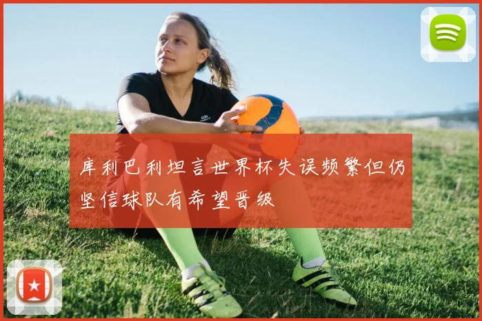 库利巴利坦言世界杯失误频繁但仍坚信球队有希望晋级