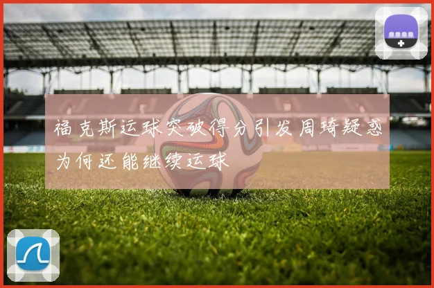 福克斯运球突破得分引发周琦疑惑为何还能继续运球