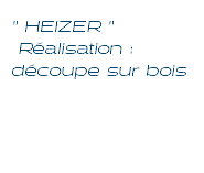 " HEIZER " Réalisation : découpe sur bois