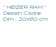 " HEIZER RAM " Dessin Cadre Dim : 20X60 cm